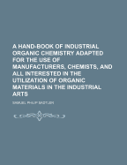 A Hand-Book of Industrial Organic Chemistry: Adapted for the Use of Manufacturers, Chemists, and All Interested in the Utilization of Organic Materials in the Industrial Arts