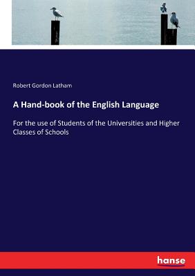 A Hand-book of the English Language: For the use of Students of the Universities and Higher Classes of Schools - Latham, Robert Gordon