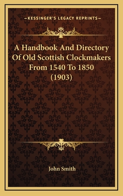 A Handbook And Directory Of Old Scottish Clockmakers From 1540 To 1850 (1903) - Smith, John