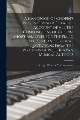 A Handbook of Chopin's Works, Giving a Detailed Account of all the Compositions of Chopin, Short Analyses for the Piano Student, and Critical Quotations From the Writings of Well-known Musical Authors - Jonson, George Charles Ashton