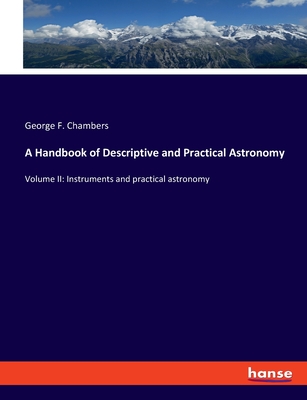 A Handbook of Descriptive and Practical Astronomy: Volume II: Instruments and practical astronomy - Chambers, George F