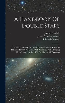 A Handbook Of Double Stars: With A Catalogue Of Twelve Hundred Double Stars And Extensive Lists Of Measures. With Additional Notes Bringing The Measures Up To 1879. For The Use Of Amateurs - Crossley, Edward, and Gledhill, Joseph, and James Maurice Wilson (Creator)