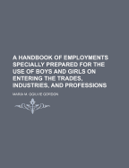 A Handbook of Employments Specially Prepared for the Use of Boys and Girls on Entering the Trades, Industries, and Professions