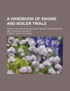 A Handbook of Engine and Boiler Trials and of the Indicator and Prony Brake: For Engineers and Technical Schools