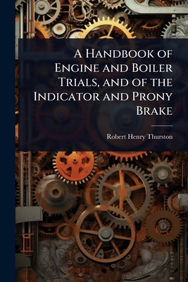 A Handbook of Engine and Boiler Trials, and of the Indicator and Prony Brake - Thurston, Robert Henry