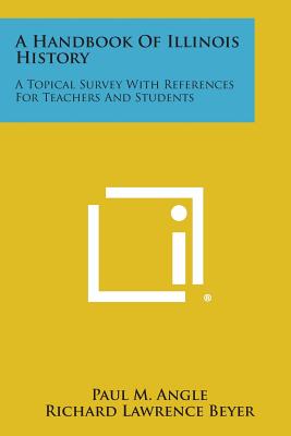 A Handbook of Illinois History: A Topical Survey with References for Teachers and Students - Angle, Paul M, and Beyer, Richard Lawrence, and Nickell, Vernon L (Foreword by)