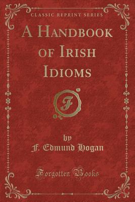 A Handbook of Irish Idioms (Classic Reprint) - Hogan, F Edmund