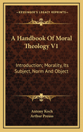 A Handbook of Moral Theology V1: Introduction; Morality, Its Subject, Norm and Object
