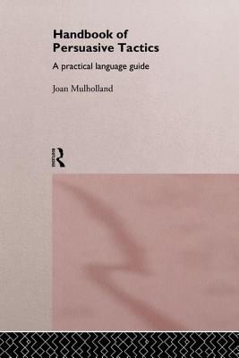 A Handbook of Persuasive Tactics: A Practical Language Guide - Mulholland, Joan