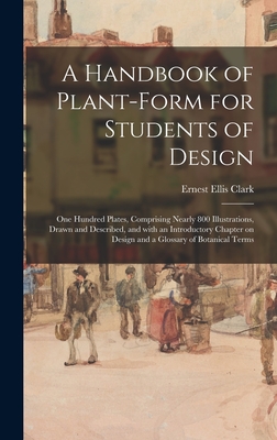 A Handbook of Plant-form for Students of Design; One Hundred Plates, Comprising Nearly 800 Illustrations, Drawn and Described, and With an Introductory Chapter on Design and a Glossary of Botanical Terms - Clark, Ernest Ellis 1869-