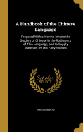 A Handbook of the Chinese Language: Prepared With a View to Initiate the Student of Chinese in the Rudiments of This Language, and to Supply Materials for His Early Studies