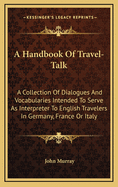 A Handbook of Travel-Talk: A Collection of Dialogues and Vocabularies Intended to Serve as Interpreter to Travellers in Germany, France, or Italy, by the Ed. of the Handbooks for Germany, France and Switzerland