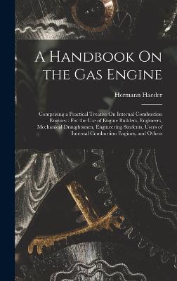 A Handbook On the Gas Engine: Comprising a Practical Treatise On Internal Combustion Engines: For the Use of Engine Builders, Engineers, Mechanical Draughtsmen, Engineering Students, Users of Internal Combustion Engines, and Others - Haeder, Hermann