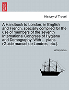 A Handbook to London, in English and French, Specially Compiled for the Use of Members of the Seventh International Congress of Hygiene and Demography. with ... Plans. (Guide Manuel de Londres, Etc.).