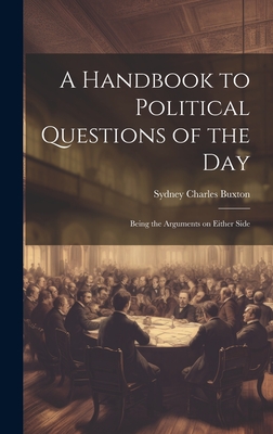 A Handbook to Political Questions of the Day: Being the Arguments on Either Side - Buxton, Sydney Charles