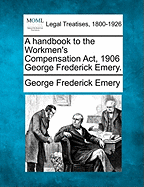 A Handbook to the Workmen's Compensation ACT, 1906 George Frederick Emery.