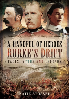 A Handful of Heroes, Rorke's Drift: Facts, Myths and Legends - Stossel, Katie