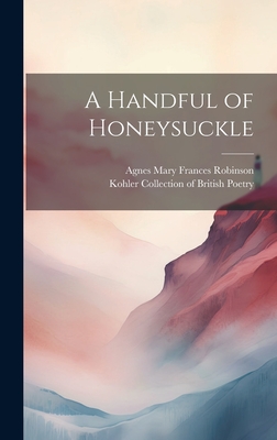 A Handful of Honeysuckle - Kohler Collection of British Poetry (Creator), and Robinson, Agnes Mary Frances