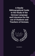 A Handy Bibliographical Guide to the Study of the German Language and Literature for the Use of Students and Teachers of German;