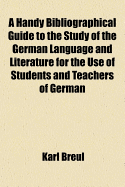 A Handy Bibliographical Guide to the Study of the German Language and Literature for the Use of Students and Teachers of German