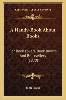 A Handy-Book about Books: For Book Lovers, Book Buyers, and Booksellers (1870) - Power, John