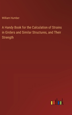 A Handy Book for the Calculation of Strains in Girders and Similar Structures, and Their Strength - Humber, William