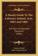 A Handy Guide to the Laborers, Ireland, Acts, 1883 and 1885: And Acts Incorporated Therewith (1885)