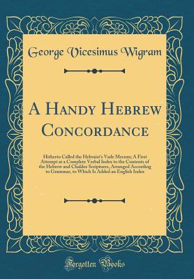 A Handy Hebrew Concordance: Hitherto Called the Hebraist's Vade Mecum; A First Attempt at a Complete Verbal Index to the Contents of the Hebrew and Chaldee Scriptures, Arranged According to Grammar, to Which Is Added an English Index (Classic Reprint) - Wigram, George V