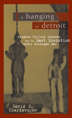 A Hanging in Detroit: Stephen Gifford Simmons and the Last Execution Under Michigan Law - Chardavoyne, David Gardner