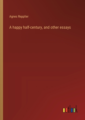 A happy half-century, and other essays - Repplier, Agnes