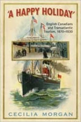 A Happy Holiday: English Canadians and Transatlantic Tourism, 1870-1930 - Morgan, Cecilia