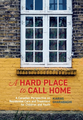 A Hard Place to Call Home: A Canadian Perspective on Residential Care and Treatment for Children and Youth - Gharabaghi, Kiaras