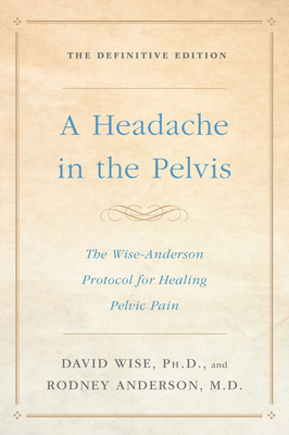 A Headache in the Pelvis: The Wise-Anderson Protocol for Healing Pelvic Pain: The Definitive Edition - Wise, David, and Anderson, Rodney