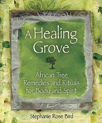 A Healing Grove: African Tree Remedies and Rituals for Body and Spirit - Bird, Stephanie Rose, and Illes, Judika (Foreword by)