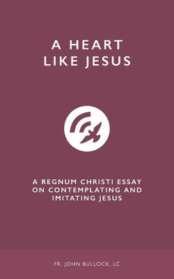 A Heart Like Jesus: A Regnum Christi Essay on Contemplating and Imitating Jesus - Bullock LC, John