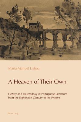 A Heaven of Their Own: Heresy and Heterodoxy in Portuguese Literature from the Eighteenth Century to the Present - Pazos-Alonso, Cludia (Editor), and De Medeiros, Paulo (Editor), and Lisboa, Maria Manuel