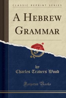 A Hebrew Grammar (Classic Reprint) - Wood, Charles Travers
