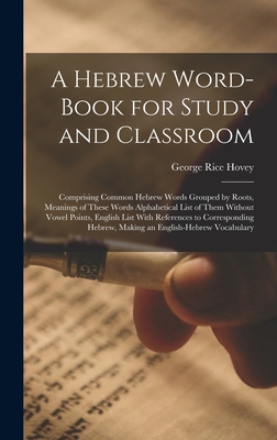 A Hebrew Word-Book for Study and Classroom: Comprising Common Hebrew Words Grouped by Roots, Meanings of These Words Alphabetical List of Them Without Vowel Points, English List With References to Corresponding Hebrew, Making an English-Hebrew Vocabulary - Hovey, George Rice