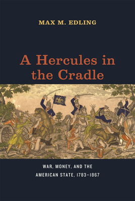 A Hercules in the Cradle: War, Money, and the American State, 1783-1867 - Edling, Max M