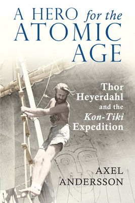 A Hero for the Atomic Age: Thor Heyerdahl and the Kon-Tiki Expedition - Robinson, Francis, and Andersson, Axel