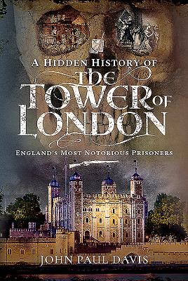 A Hidden History of the Tower of London: England's Most Notorious Prisoners - Davis, John Paul