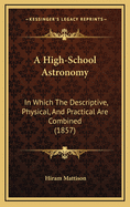 A High-School Astronomy: In Which the Descriptive, Physical, and Practical Are Combined, with Special Reference to the Wants of Academies and Seminaries of Learning
