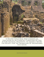 A Higher Industrial and Commercial Education as an Essential Condition of Our Future Material Prosperity: An Address Before the Society for the Promotion of Engineering Education (Classic Reprint)