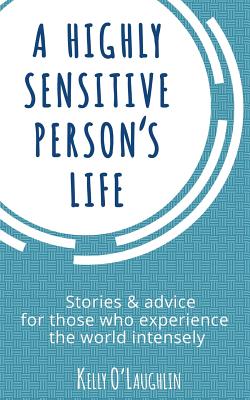 A Highly Sensitive Person's Life: Stories & Advice for Those Who Experience the World Intensely - O'Laughlin, Kelly