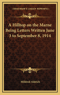 A Hilltop on the Marne Being Letters Written June 3 to September 8, 1914