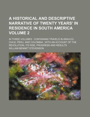 A Historical and Descriptive Narrative of Twenty Years' in Residence in South America: in Three Volumes: Containing Travels in Arauco, Chile, Peru, and Colombia; With an Account of the Revolution, Its Rise, Progress and Results - Stevenson, William Bennet