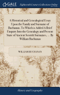 A Historical and Genealogical Essay Upon the Family and Surname of Buchanan. To Which is Added A Brief Enquiry Into the Genealogy and Present State of Ancient Scotish Surnames, ... By William Buchanan