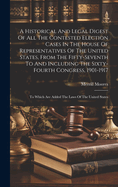 A Historical And Legal Digest Of All The Contested Election Cases In The House Of Representatives Of The United States, From The Fifty-seventh To And Including The Sixty-fourth Congress, 1901-1917: To Which Are Added The Laws Of The United States