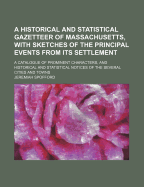 A Historical and Statistical Gazetteer of Massachusetts, with Sketches of the Principal Events from Its Settlement; A Catalogue of Prominent Characters, and Historical and Statistical Notices of the Several Cities and Towns