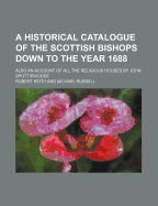 A Historical Catalogue of the Scottish Bishops Down to the Year 1688: Also an Account of All the Religious Houses by John Spottiswoode